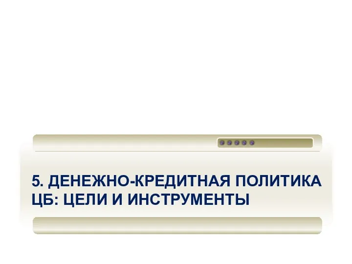 5. ДЕНЕЖНО-КРЕДИТНАЯ ПОЛИТИКА ЦБ: ЦЕЛИ И ИНСТРУМЕНТЫ