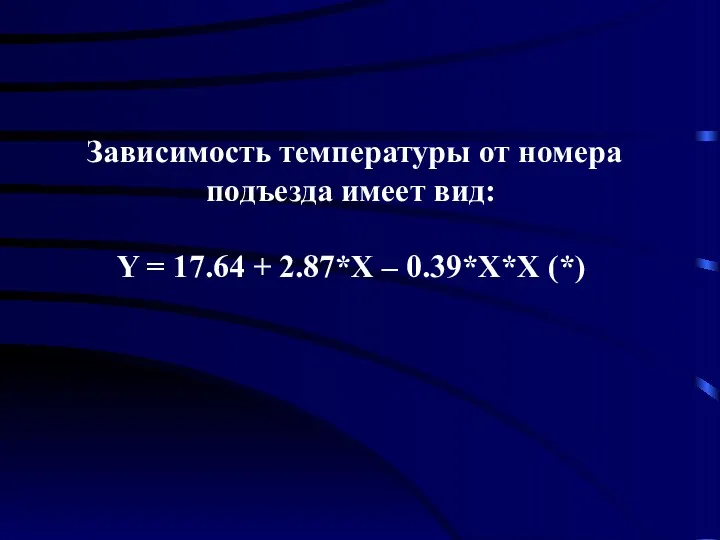 Зависимость температуры от номера подъезда имеет вид: Y = 17.64 + 2.87*X – 0.39*X*X (*)