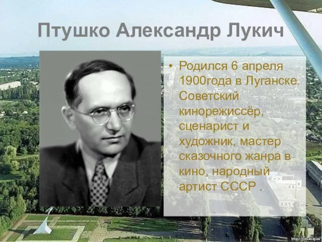 Птушко Александр Лукич Родился 6 апреля 1900года в Луганске. Советский кинорежиссёр, сценарист и