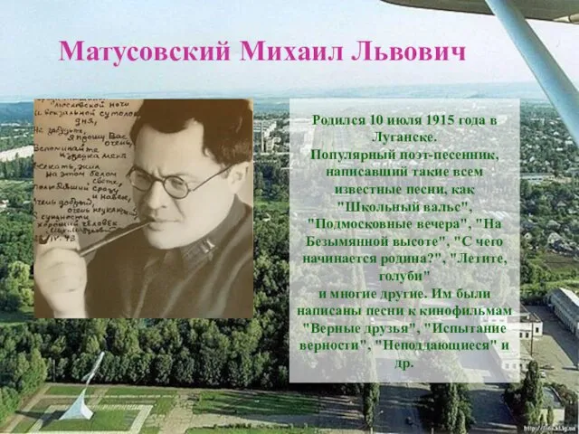 Матусовский Михаил Львович Родился 10 июля 1915 года в Луганске. Популярный поэт-песенник, написавший