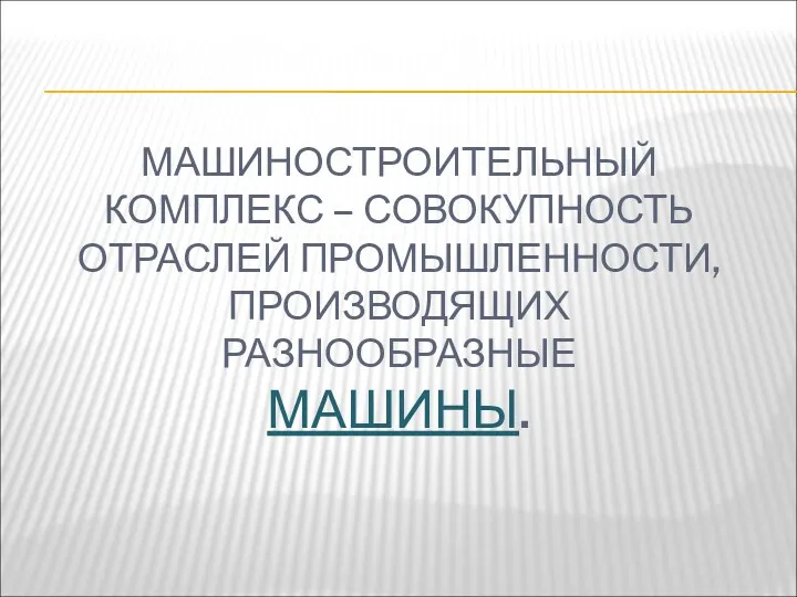 МАШИНОСТРОИТЕЛЬНЫЙ КОМПЛЕКС – СОВОКУПНОСТЬ ОТРАСЛЕЙ ПРОМЫШЛЕННОСТИ, ПРОИЗВОДЯЩИХ РАЗНООБРАЗНЫЕ МАШИНЫ.