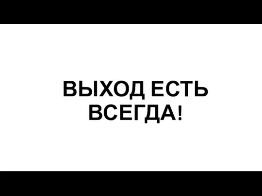 ВЫХОД ЕСТЬ ВСЕГДА!