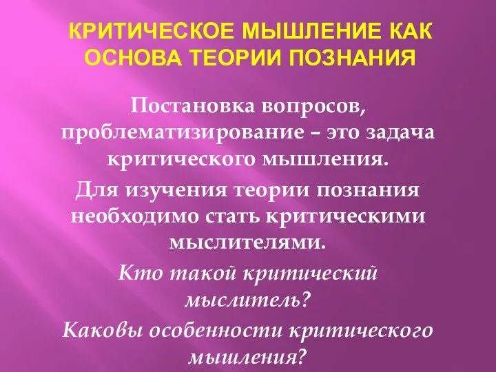 КРИТИЧЕСКОЕ МЫШЛЕНИЕ КАК ОСНОВА ТЕОРИИ ПОЗНАНИЯ Постановка вопросов, проблематизирование –