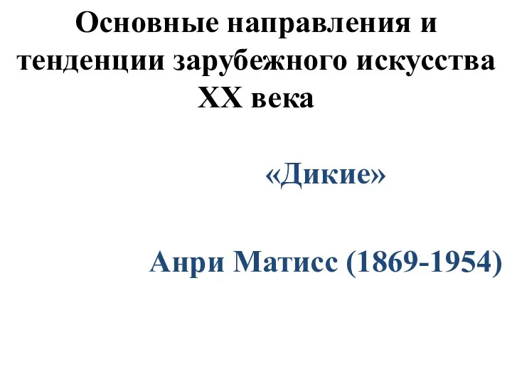 Основные направления и тенденции зарубежного искусства XX века «Дикие» Анри Матисс (1869-1954)