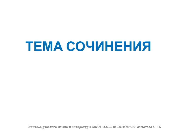 ТЕМА СОЧИНЕНИЯ Учитель русского языка и литературы МКОУ «СОШ № 18» ИМРСК Саматова О. Н.