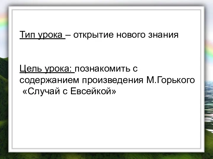 Тип урока – открытие нового знания Цель урока: познакомить с содержанием произведения М.Горького «Случай с Евсейкой»