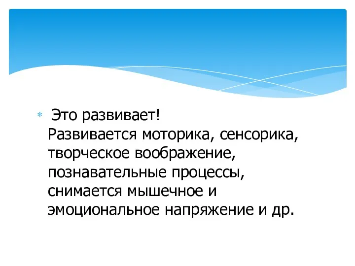 Это развивает! Развивается моторика, сенсорика, творческое воображение, познавательные процессы, снимается мышечное и эмоциональное напряжение и др.