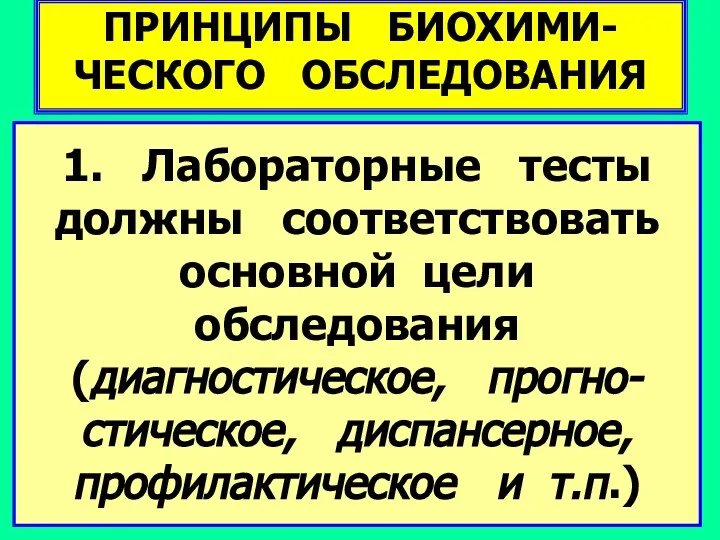 ПРИНЦИПЫ БИОХИМИ-ЧЕСКОГО ОБСЛЕДОВАНИЯ 1. Лабораторные тесты должны соответствовать основной цели