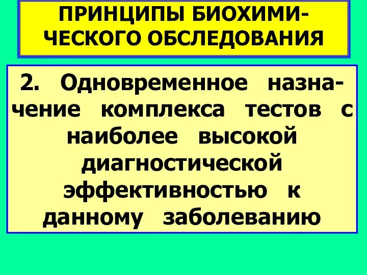 ПРИНЦИПЫ БИОХИМИ-ЧЕСКОГО ОБСЛЕДОВАНИЯ 2. Одновременное назна-чение комплекса тестов с наиболее высокой диагностической эффективностью к данному заболеванию