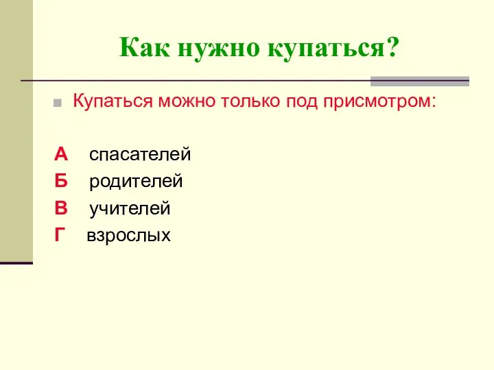 Как нужно купаться? Купаться можно только под присмотром: А спасателей Б родителей В учителей Г взрослых