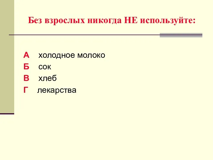 Без взрослых никогда НЕ используйте: А холодное молоко Б сок В хлеб Г лекарства