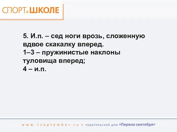 5. И.п. – сед ноги врозь, сложенную вдвое скакалку вперед.