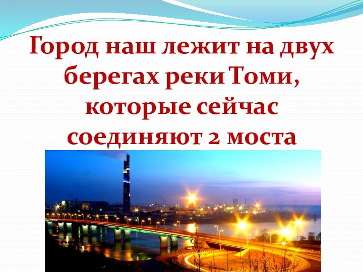 Город наш лежит на двух берегах реки Томи, которые сейчас соединяют 2 моста