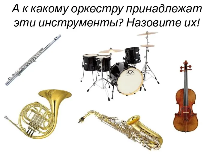 А к какому оркестру принадлежат эти инструменты? Назовите их!
