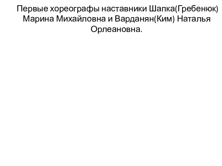 Первые хореографы наставники Шапка(Гребенюк) Марина Михайловна и Варданян(Ким) Наталья Орлеановна.