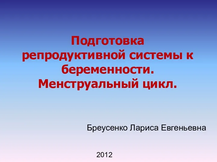 Подготовка репродуктивной системы к беременности. Менструальный цикл. Бреусенко Лариса Евгеньевна 2012