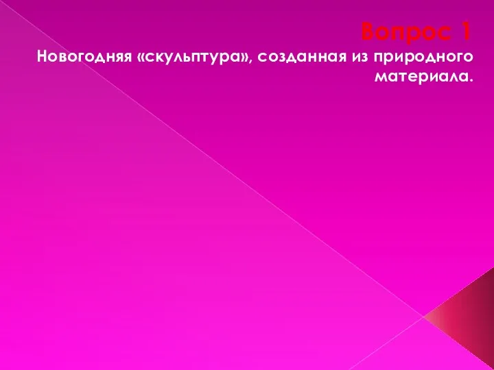 Вопрос 1 Новогодняя «скульптура», созданная из природного материала. ОТВЕТ