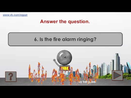 by helgabel 6. Is the fire alarm ringing? Answer the question. www.vk.com/egppt