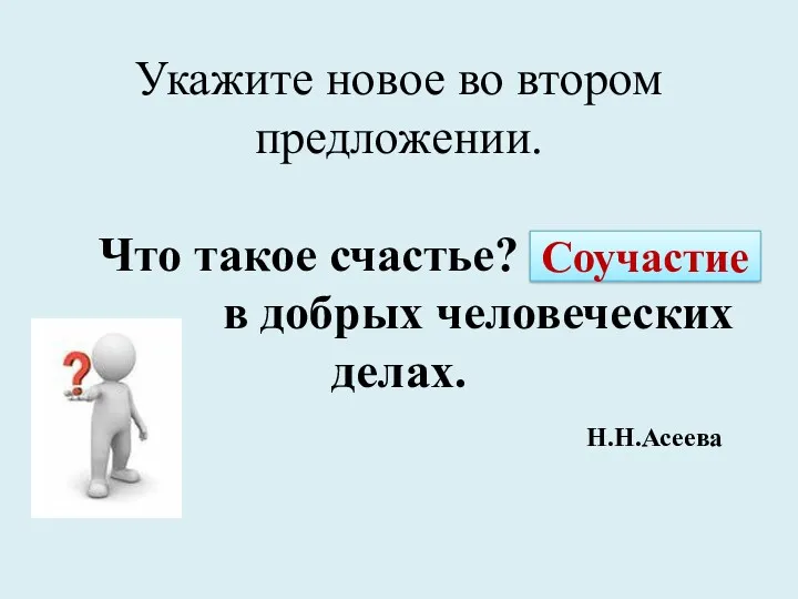 Укажите новое во втором предложении. Что такое счастье? Соучастие в добрых человеческих делах. Н.Н.Асеева Соучастие