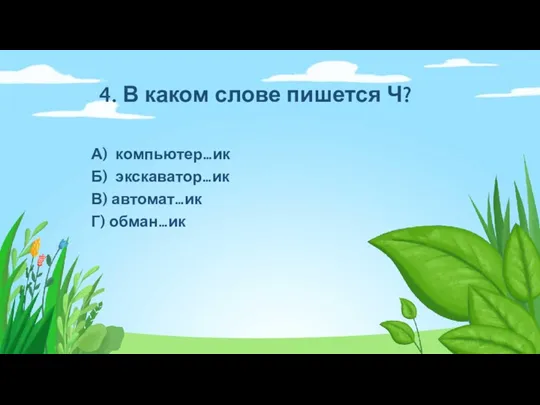 4. В каком слове пишется Ч? А) компьютер…ик Б) экскаватор…ик В) автомат…ик Г) обман…ик