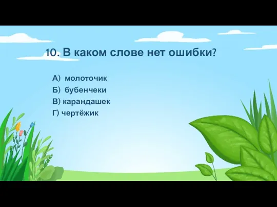 10. В каком слове нет ошибки? А) молоточик Б) бубенчеки В) карандашек Г) чертёжик