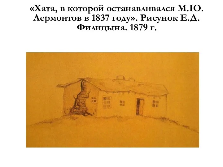 «Хата, в которой останавливался М.Ю.Лермонтов в 1837 году». Рисунок Е.Д.Филицына. 1879 г.