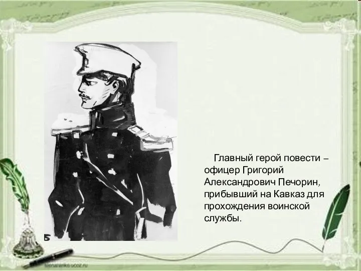 Главный герой повести – офицер Григорий Александрович Печорин, прибывший на Кавказ для прохождения воинской службы.