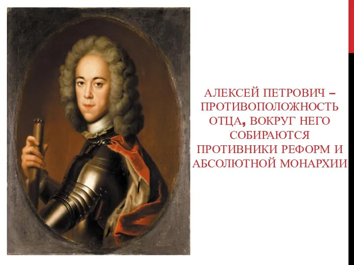 АЛЕКСЕЙ ПЕТРОВИЧ – ПРОТИВОПОЛОЖНОСТЬ ОТЦА, ВОКРУГ НЕГО СОБИРАЮТСЯ ПРОТИВНИКИ РЕФОРМ И АБСОЛЮТНОЙ МОНАРХИИ