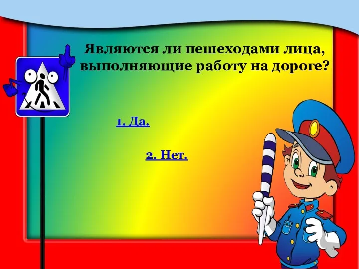 Являются ли пешеходами лица, выполняющие работу на дороге? 1. Да. 2. Нет.