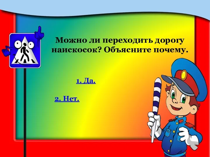 Можно ли переходить дорогу наискосок? Объясните почему. 1. Да. 2. Нет.