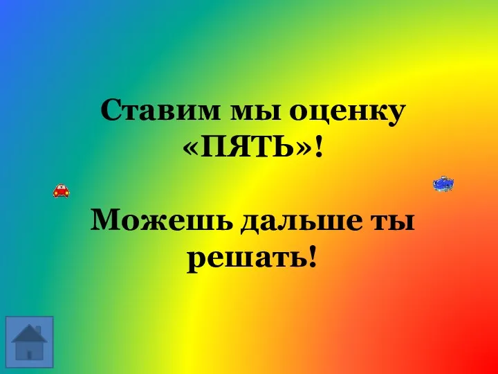 Ставим мы оценку «ПЯТЬ»! Можешь дальше ты решать!