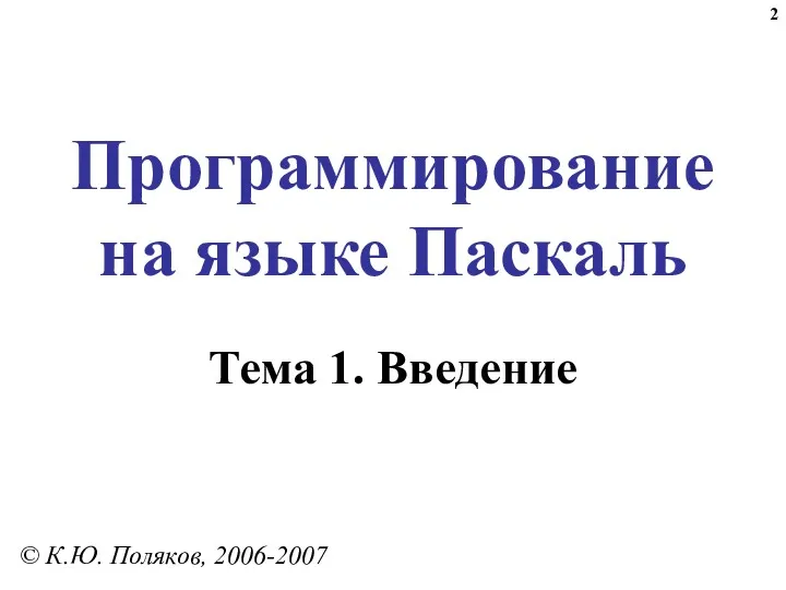 Программирование на языке Паскаль Тема 1. Введение © К.Ю. Поляков, 2006-2007
