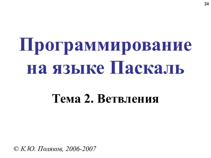 Программирование на языке Паскаль Тема 2. Ветвления © К.Ю. Поляков, 2006-2007
