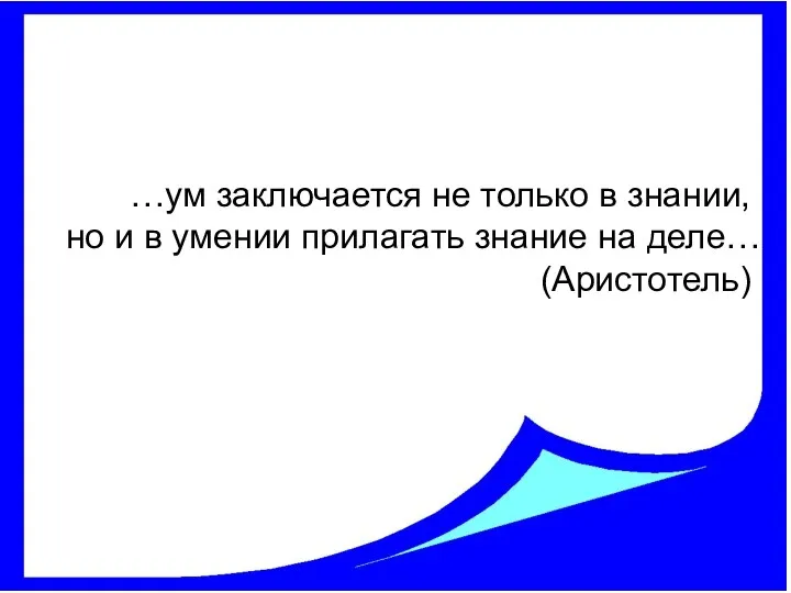 …ум заключается не только в знании, но и в умении прилагать знание на деле… (Аристотель)