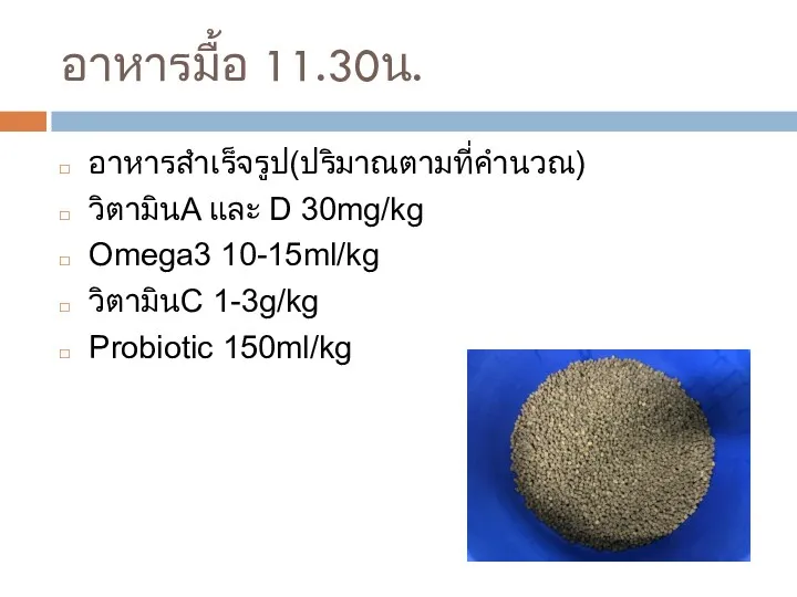 อาหารมื้อ 11.30น. อาหารสำเร็จรูป(ปริมาณตามที่คำนวณ) วิตามินA และ D 30mg/kg Omega3 10-15ml/kg วิตามินC 1-3g/kg Probiotic 150ml/kg