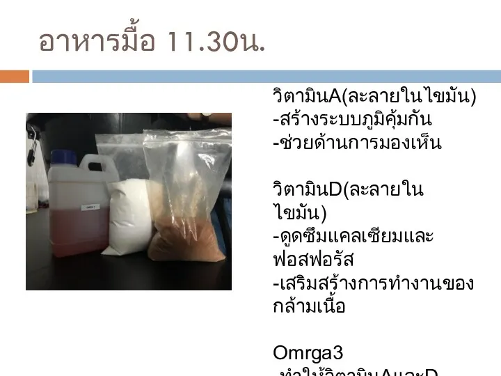 อาหารมื้อ 11.30น. วิตามินA(ละลายในไขมัน) -สร้างระบบภูมิคุ้มกัน -ช่วยด้านการมองเห็น วิตามินD(ละลายในไขมัน) -ดูดซึมแคลเซียมและฟอสฟอรัส -เสริมสร้างการทำงานของกล้ามเนื้อ Omrga3 -ทำให้วิตามินAและDละลาย -เป็นกรดไขมันจำเป็น ช่วยการมองเห็น