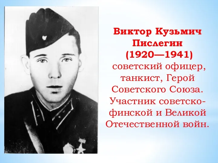 Виктор Кузьмич Пислегин (1920—1941) советский офицер, танкист, Герой Советского Союза. Участник советско-финской и Великой Отечественной войн.
