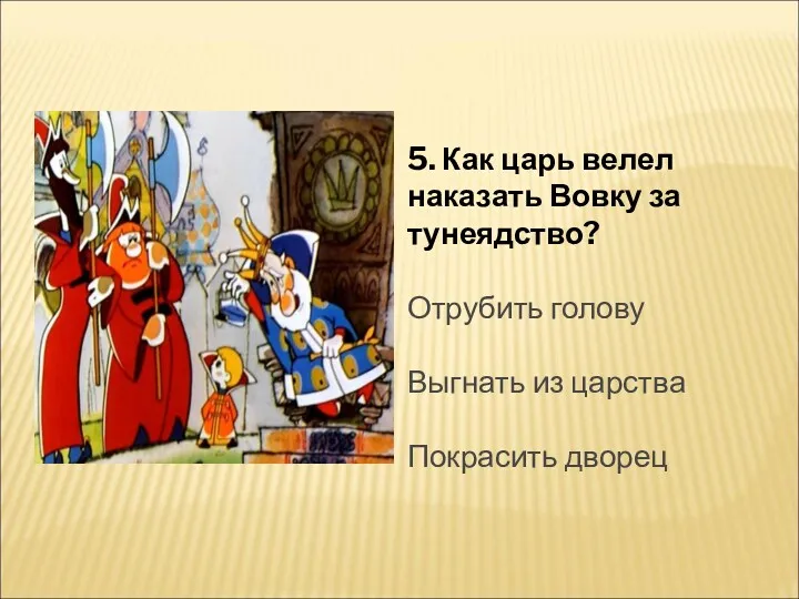 5. Как царь велел наказать Вовку за тунеядство? Отрубить голову Выгнать из царства Покрасить дворец