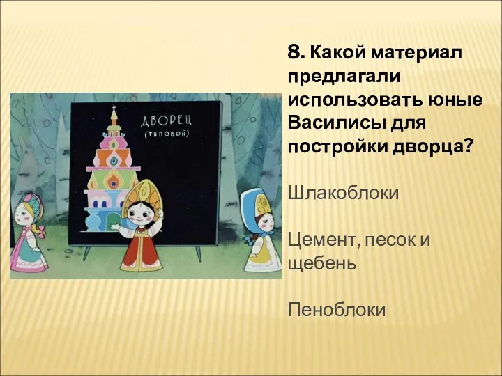 8. Какой материал предлагали использовать юные Василисы для постройки дворца? Шлакоблоки Цемент, песок и щебень Пеноблоки