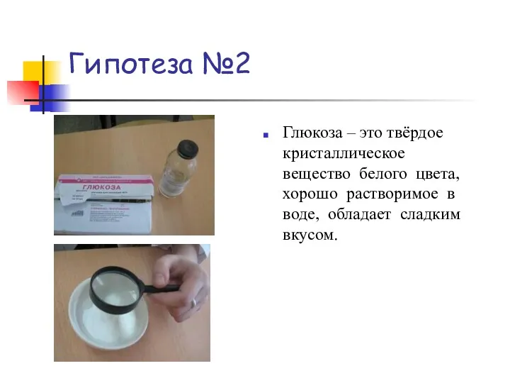Гипотеза №2 Глюкоза – это твёрдое кристаллическое вещество белого цвета,