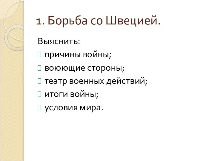 1. Борьба со Швецией. Выяснить: причины войны; воюющие стороны; театр военных действий; итоги войны; условия мира.