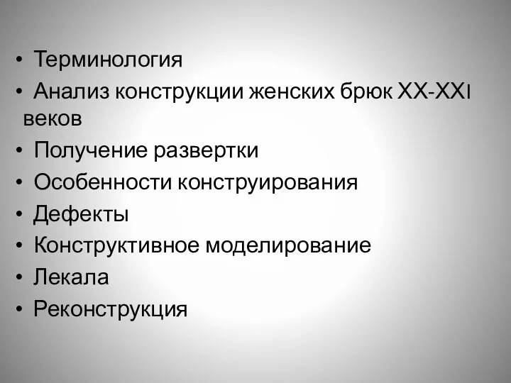 Терминология Анализ конструкции женских брюк ХХ-ХХI веков Получение развертки Особенности конструирования Дефекты Конструктивное моделирование Лекала Реконструкция