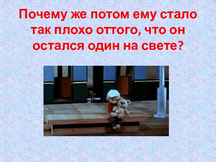 Почему же потом ему стало так плохо оттого, что он остался один на свете?