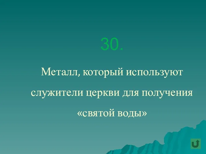 30. Металл, который используют служители церкви для получения «святой воды»