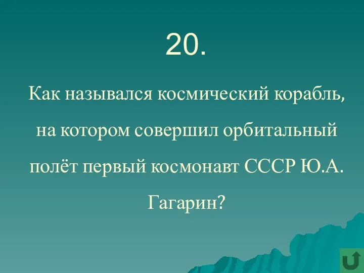 20. Как назывался космический корабль, на котором совершил орбитальный полёт первый космонавт СССР Ю.А.Гагарин?