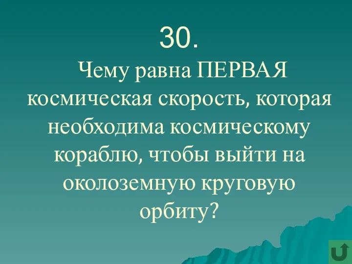 30. Чему равна ПЕРВАЯ космическая скорость, которая необходима космическому кораблю, чтобы выйти на околоземную круговую орбиту?