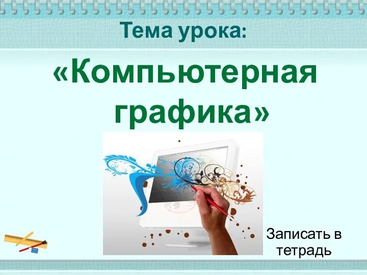 Тема урока: «Компьютерная графика» Записать в тетрадь