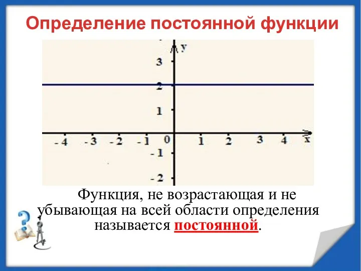 Определение постоянной функции Функция, не возрастающая и не убывающая на всей области определения называется постоянной.