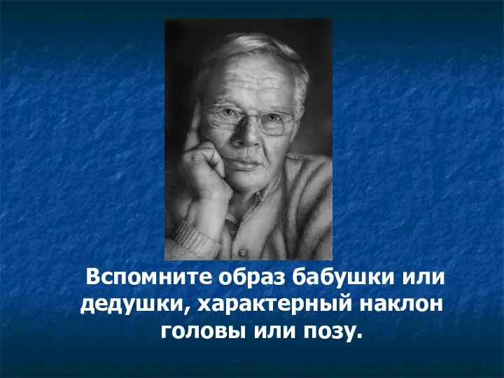 Вспомните образ бабушки или дедушки, характерный наклон головы или позу.