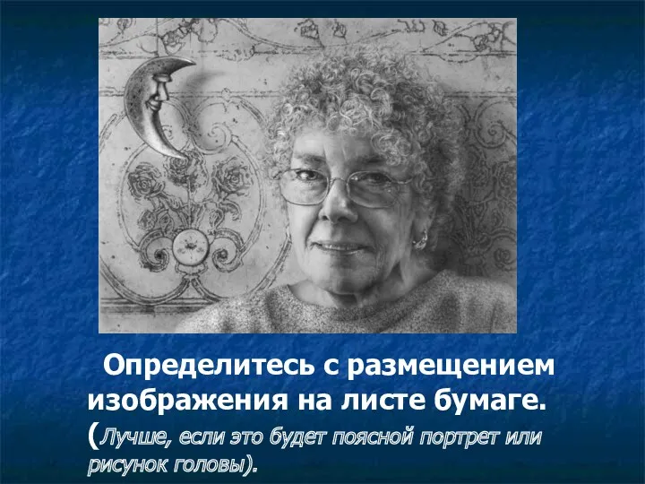 Определитесь с размещением изображения на листе бумаге. (Лучше, если это будет поясной портрет или рисунок головы).